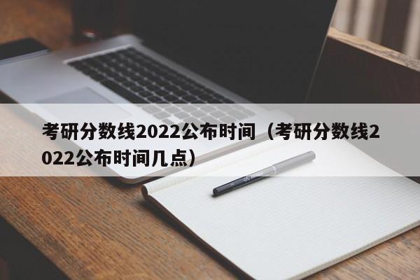 考研分数线2022公布时间（考研分数线2022公布时间）